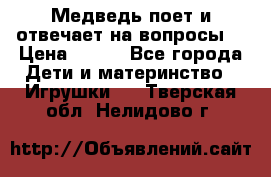 Медведь поет и отвечает на вопросы  › Цена ­ 600 - Все города Дети и материнство » Игрушки   . Тверская обл.,Нелидово г.